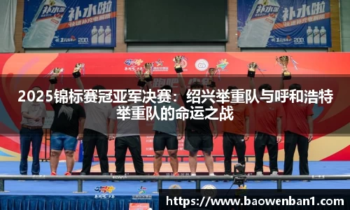 2025锦标赛冠亚军决赛：绍兴举重队与呼和浩特举重队的命运之战
