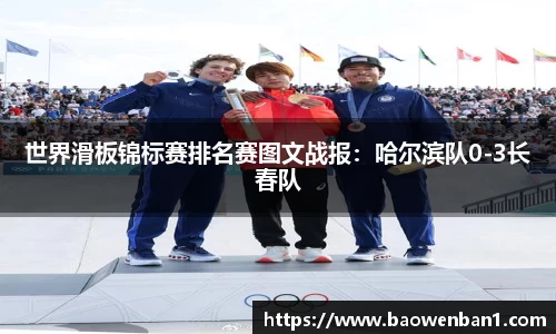 世界滑板锦标赛排名赛图文战报：哈尔滨队0-3长春队