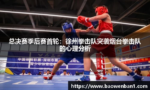 总决赛季后赛首轮：徐州拳击队突袭烟台拳击队的心理分析