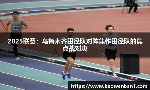 2025联赛：乌鲁木齐田径队对阵焦作田径队的焦点战对决