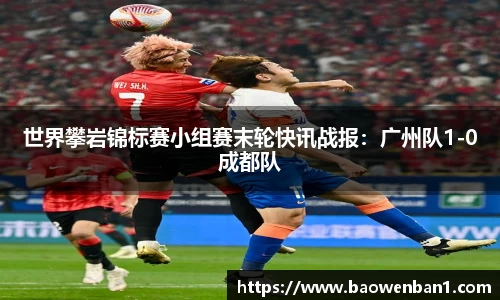 世界攀岩锦标赛小组赛末轮快讯战报：广州队1-0成都队