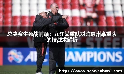总决赛生死战前瞻：九江举重队对阵惠州举重队的技战术解析